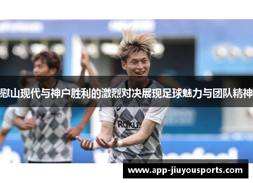 慰山现代与神户胜利的激烈对决展现足球魅力与团队精神