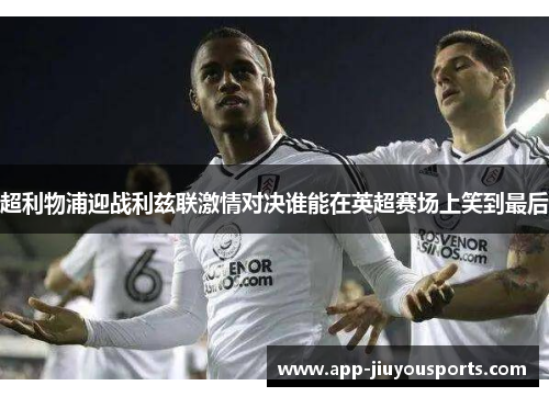 超利物浦迎战利兹联激情对决谁能在英超赛场上笑到最后