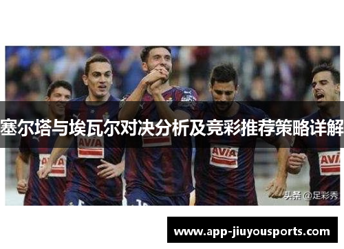 塞尔塔与埃瓦尔对决分析及竞彩推荐策略详解
